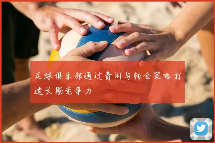 足球俱乐部通过青训与转会策略打造长期竞争力