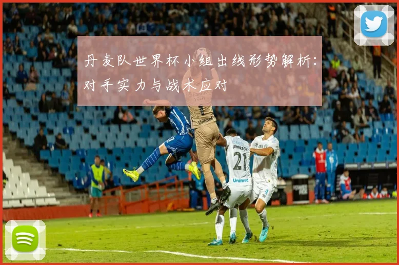 丹麦队世界杯小组出线形势解析：对手实力与战术应对