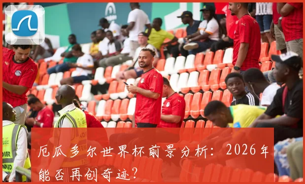 厄瓜多尔世界杯前景分析：2026年能否再创奇迹？