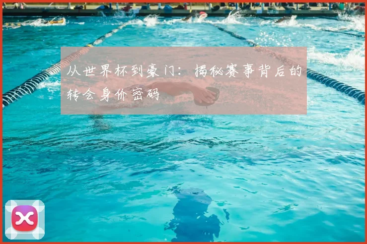 从世界杯到豪门：揭秘赛事背后的转会身价密码