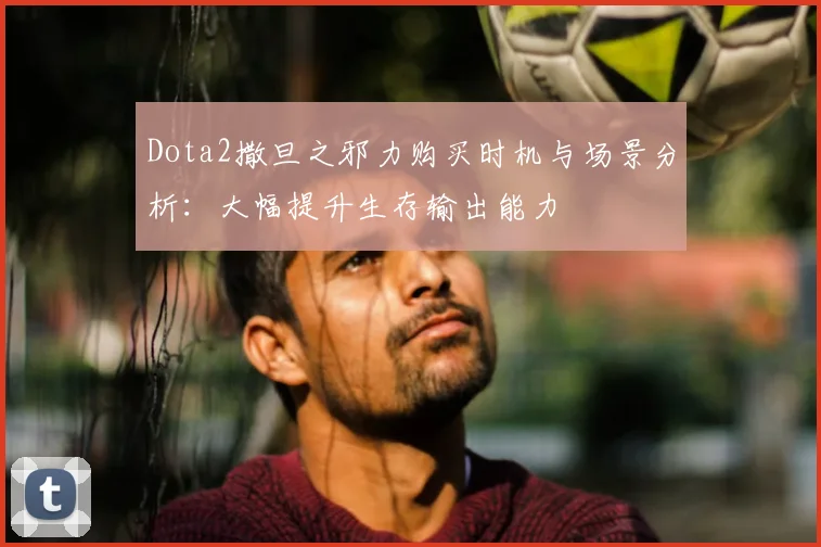 Dota2撒旦之邪力购买时机与场景分析：大幅提升生存输出能力