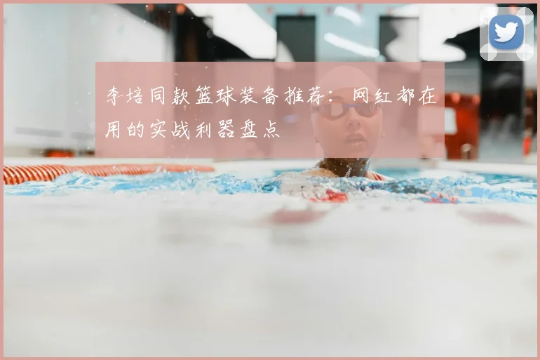 李培同款篮球装备推荐：网红都在用的实战利器盘点