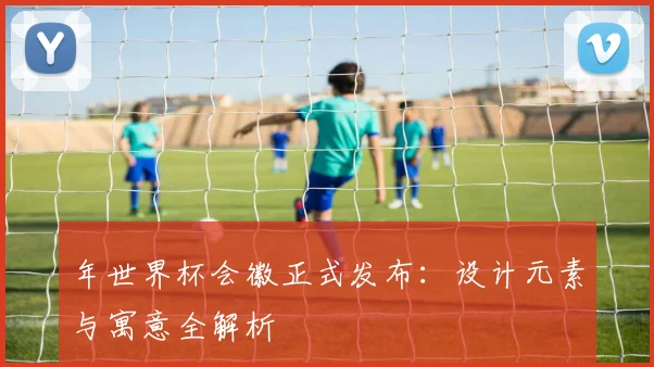 年世界杯会徽正式发布：设计元素与寓意全解析