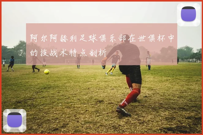 阿尔阿赫利足球俱乐部在世俱杯中的技战术特点剖析
