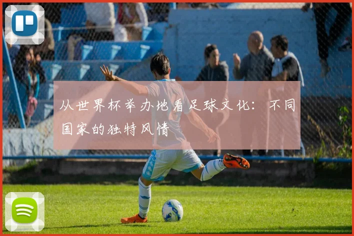 从世界杯举办地看足球文化：不同国家的独特风情