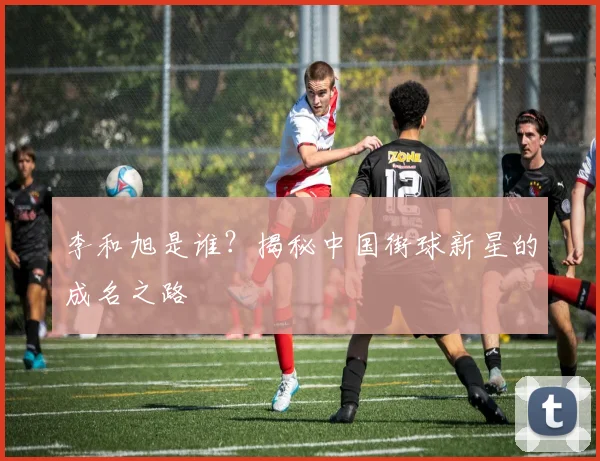 李和旭是谁？揭秘中国街球新星的成名之路