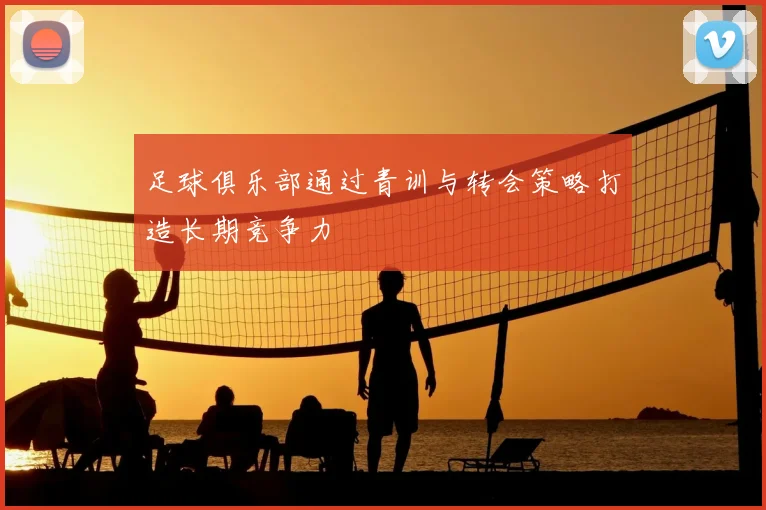 足球俱乐部通过青训与转会策略打造长期竞争力