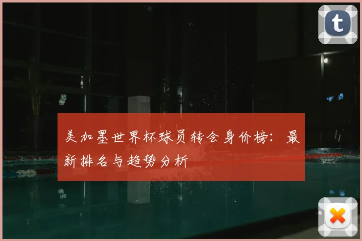 美加墨世界杯球员转会身价榜：最新排名与趋势分析